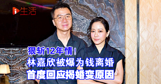 震撼斩12年情！林嘉欣被爆为钱离婚首度回应揭婚变原因 新生活报 Ilifepost爱生活